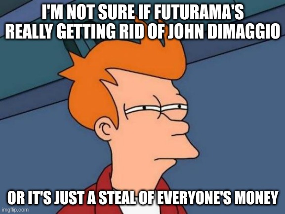 Futurama Fry | I'M NOT SURE IF FUTURAMA'S REALLY GETTING RID OF JOHN DIMAGGIO; OR IT'S JUST A STEAL OF EVERYONE'S MONEY | image tagged in memes,futurama fry | made w/ Imgflip meme maker