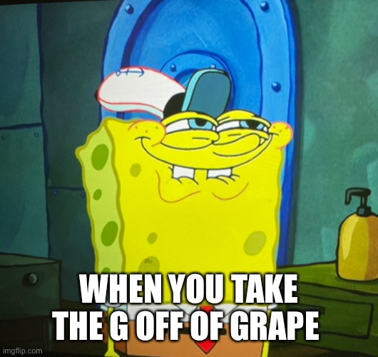 Hehe | WHEN YOU TAKE THE G OFF OF GRAPE | image tagged in spongebob,spongebob squarepants | made w/ Imgflip meme maker