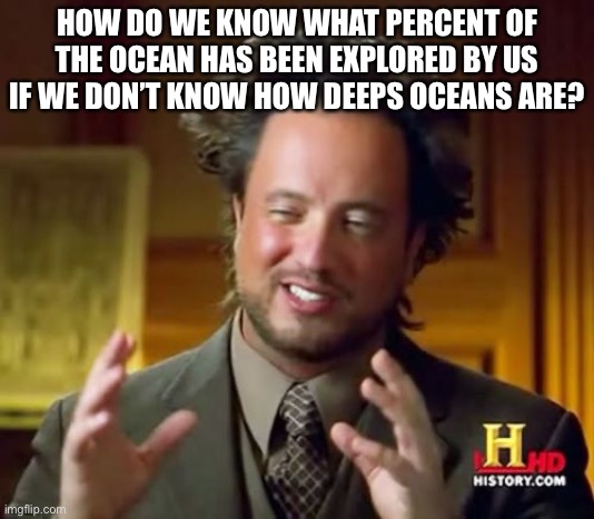 Oceans. | HOW DO WE KNOW WHAT PERCENT OF THE OCEAN HAS BEEN EXPLORED BY US IF WE DON’T KNOW HOW DEEPS OCEANS ARE? | image tagged in memes,ancient aliens | made w/ Imgflip meme maker