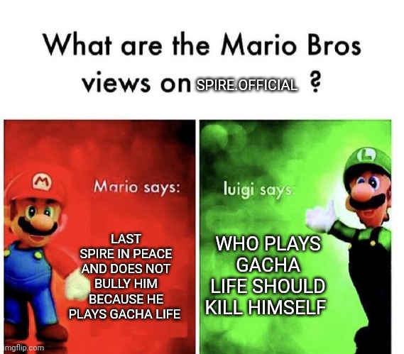 Mario Bros Views | SPIRE.OFFICIAL; LAST SPIRE IN PEACE AND DOES NOT BULLY HIM BECAUSE HE PLAYS GACHA LIFE; WHO PLAYS GACHA LIFE SHOULD KILL HIMSELF | image tagged in mario bros views | made w/ Imgflip meme maker