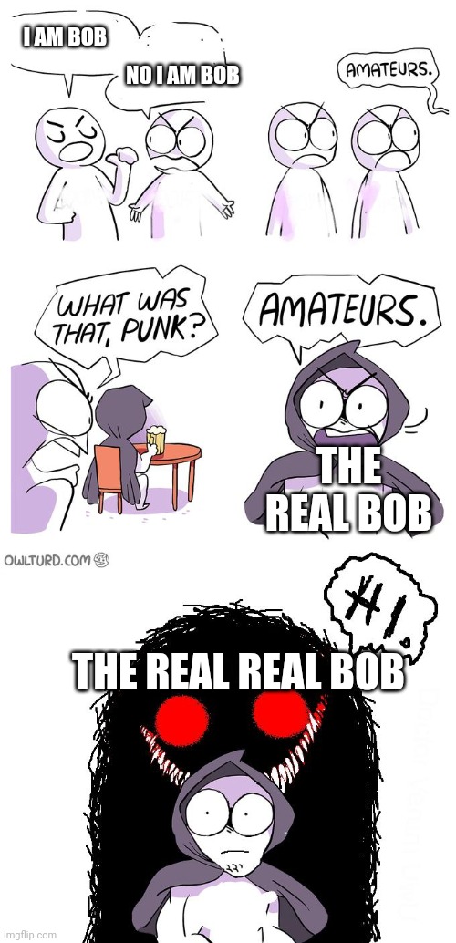 Is Bob real? Who is Bob? Which is Bob? | I AM BOB; NO I AM BOB; THE REAL BOB; THE REAL REAL BOB | image tagged in amateurs 3 0 | made w/ Imgflip meme maker