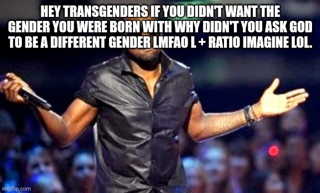 Kanye Shoulder Shrug | HEY TRANSGENDERS IF YOU DIDN'T WANT THE GENDER YOU WERE BORN WITH WHY DIDN'T YOU ASK GOD TO BE A DIFFERENT GENDER LMFAO L + RATIO IMAGINE LOL. | image tagged in kanye shoulder shrug | made w/ Imgflip meme maker