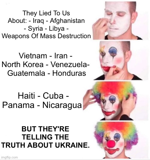 They Lied To Us About: - Iraq - Afghanistan - Syria - Libya - Weapons Of Mass Destruction… | They Lied To Us About: - Iraq - Afghanistan - Syria - Libya - Weapons Of Mass Destruction; Vietnam - Iran - North Korea - Venezuela-  Guatemala - Honduras; Haiti - Cuba - Panama - Nicaragua; BUT THEY'RE TELLING THE TRUTH ABOUT UKRAINE. | image tagged in memes,clown applying makeup,nwo,political meme | made w/ Imgflip meme maker