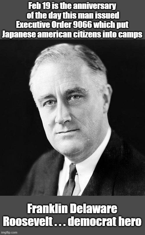 FDR Democrat Hero? | Feb 19 is the anniversary  of the day this man issued Executive Order 9066 which put Japanese american citizens into camps; Franklin Delaware Roosevelt . . . democrat hero | image tagged in fdr promise,concentration camp,japanese americans | made w/ Imgflip meme maker