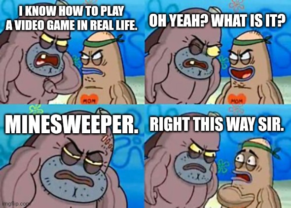 minesweeper | OH YEAH? WHAT IS IT? I KNOW HOW TO PLAY A VIDEO GAME IN REAL LIFE. MINESWEEPER. RIGHT THIS WAY SIR. | image tagged in memes,how tough are you,minesweeper,funny,why are you reading the tags | made w/ Imgflip meme maker