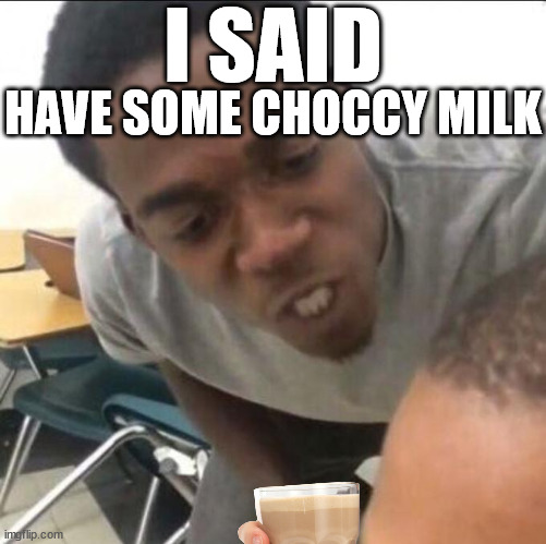 When you try to resist the choccy milk: | I SAID; HAVE SOME CHOCCY MILK | image tagged in i said we sad today,choccy,choccy milk,have some choccy milk,milk | made w/ Imgflip meme maker