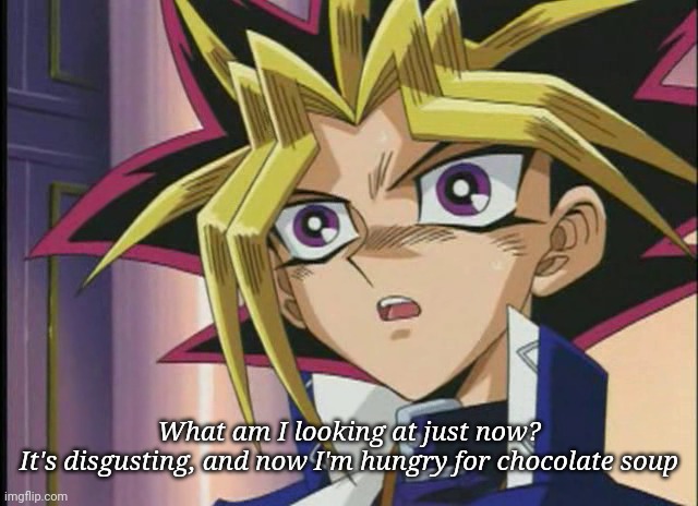 Yami Yugi (freak out) | What am I looking at just now?
It's disgusting, and now I'm hungry for chocolate soup | image tagged in yami yugi freak out | made w/ Imgflip meme maker