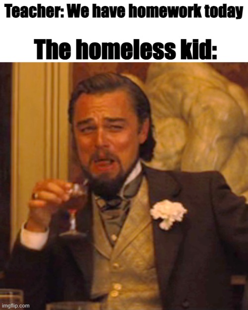 jokes on you, IM HOMELESS MOTHAFRICKA | The homeless kid:; Teacher: We have homework today | image tagged in memes,laughing leo | made w/ Imgflip meme maker