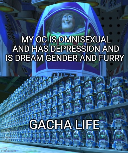 Buzz lightyear clones | MY OC IS OMNISEXUAL AND HAS DEPRESSION AND IS DREAM GENDER AND FURRY; GACHA LIFE | image tagged in buzz lightyear clones | made w/ Imgflip meme maker