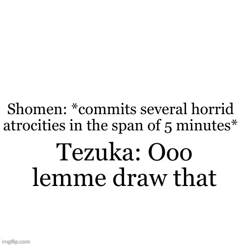This literally happens | Shomen: *commits several horrid atrocities in the span of 5 minutes*; Tezuka: Ooo lemme draw that | image tagged in white void | made w/ Imgflip meme maker
