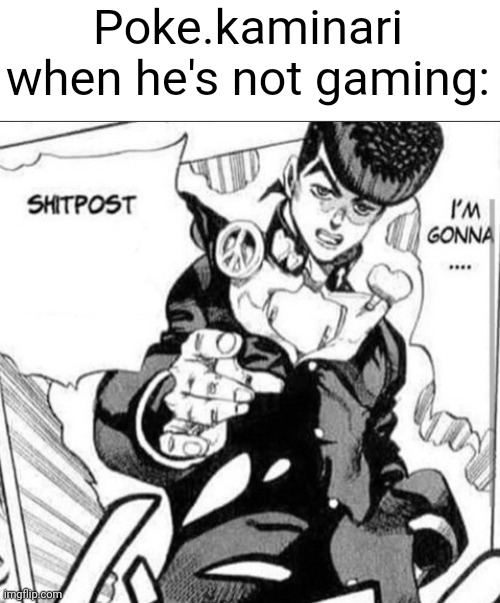 Making these kinds of memes of people I don't interact with a lot is gonna be hard, ngl | Poke.kaminari when he's not gaming: | image tagged in i m gonna shitpost | made w/ Imgflip meme maker