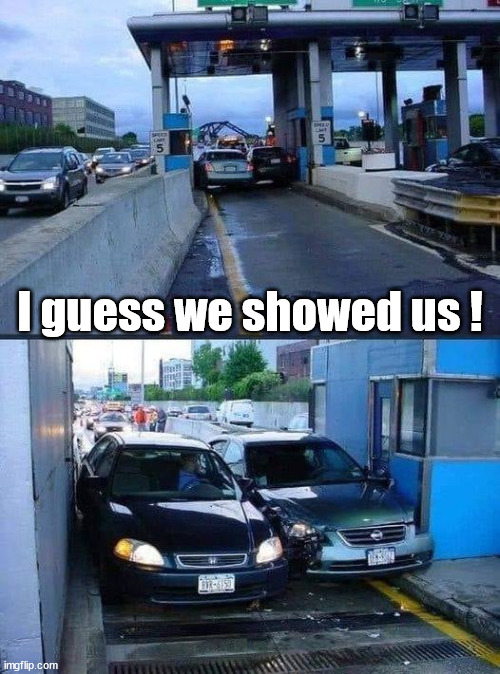 I guess we showed us ! | I guess we showed us ! | image tagged in road rage,toll booth,tight squeeze | made w/ Imgflip meme maker