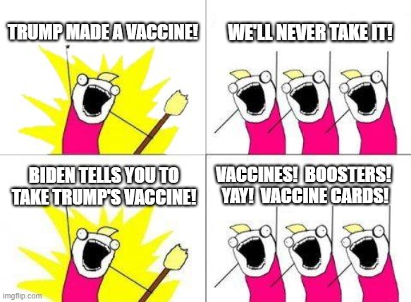 We Do What He Wants! |  TRUMP MADE A VACCINE! WE'LL NEVER TAKE IT! BIDEN TELLS YOU TO TAKE TRUMP'S VACCINE! VACCINES!  BOOSTERS!  YAY!  VACCINE CARDS! | image tagged in memes,what do we want,biden,trump,vaccine,mandate | made w/ Imgflip meme maker