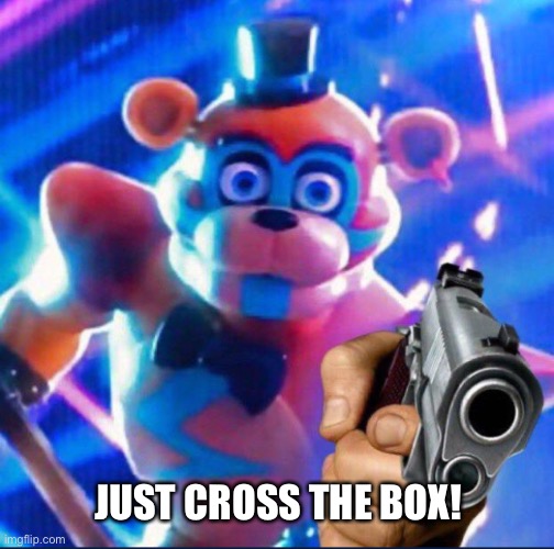 Glamrock Freddy:) | JUST CROSS THE BOX! | image tagged in glamrock freddy | made w/ Imgflip meme maker