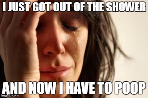 like when it rains right after washing the car | I JUST GOT OUT OF THE SHOWER AND NOW I HAVE TO POOP | image tagged in memes,first world problems,fail,funny | made w/ Imgflip meme maker