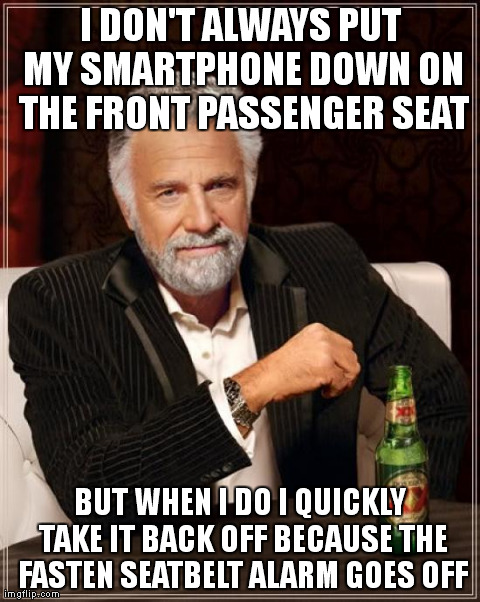 The Most Interesting Man In The World | I DON'T ALWAYS PUT MY SMARTPHONE DOWN ON THE FRONT PASSENGER SEAT BUT WHEN I DO I QUICKLY TAKE IT BACK OFF BECAUSE THE FASTEN SEATBELT ALARM | image tagged in memes,the most interesting man in the world | made w/ Imgflip meme maker