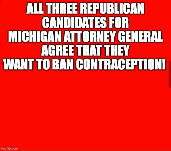 ALL THREE REPUBLICAN CANDIDATES FOR MICHIGAN ATTORNEY GENERAL AGREE THAT THEY WANT TO BAN CONTRACEPTION! | made w/ Imgflip meme maker