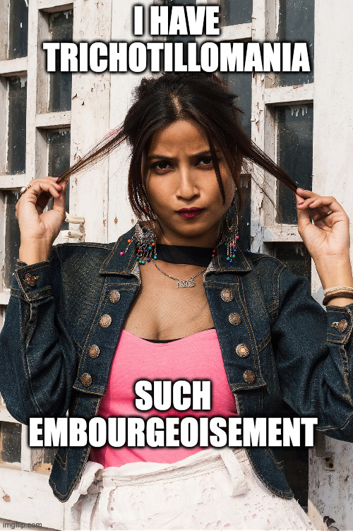 Embourgeoisement | I HAVE TRICHOTILLOMANIA; SUCH EMBOURGEOISEMENT | image tagged in words | made w/ Imgflip meme maker