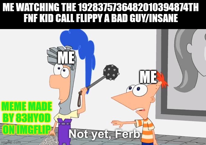 He has PTSD from a war and thinks he is still in war when he flips out | ME WATCHING THE 1928375736482010394874TH FNF KID CALL FLIPPY A BAD GUY/INSANE; ME; ME; MEME MADE BY 83HYOD ON IMGFLIP | image tagged in not yet ferb,happy tree friends,fnf | made w/ Imgflip meme maker