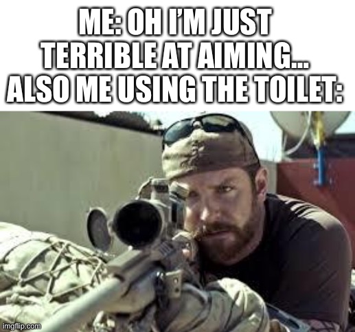 Hope you like today’s meme! | ME: OH I’M JUST TERRIBLE AT AIMING…
ALSO ME USING THE TOILET: | image tagged in american sniper,funny memes | made w/ Imgflip meme maker