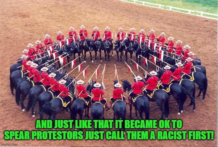 Yep | AND JUST LIKE THAT IT BECAME OK TO SPEAR PROTESTORS JUST CALL THEM A RACIST FIRST! | image tagged in oh canada | made w/ Imgflip meme maker