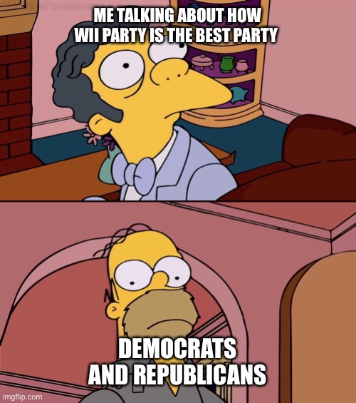 Homer and moe | ME TALKING ABOUT HOW WII PARTY IS THE BEST PARTY; DEMOCRATS AND REPUBLICANS | image tagged in homer and moe | made w/ Imgflip meme maker