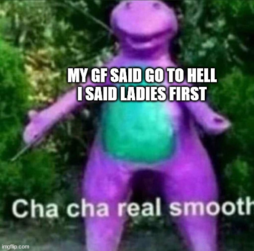 Cha Cha Real Smooth | MY GF SAID GO TO HELL
I SAID LADIES FIRST | image tagged in cha cha real smooth | made w/ Imgflip meme maker