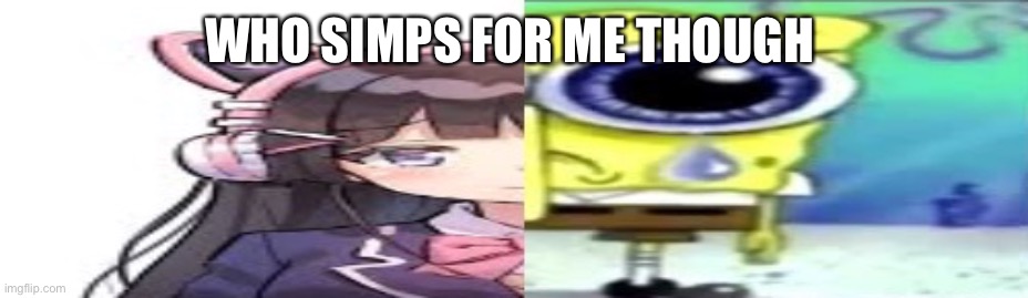 lol | WHO SIMPS FOR ME THOUGH | image tagged in lol | made w/ Imgflip meme maker