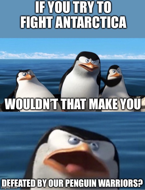Invade Antarctica and... |  IF YOU TRY TO FIGHT ANTARCTICA; WOULDN’T THAT MAKE YOU; DEFEATED BY OUR PENGUIN WARRIORS? | image tagged in wouldn't that make you,defeat,antarctica,penguins,warriors,war | made w/ Imgflip meme maker