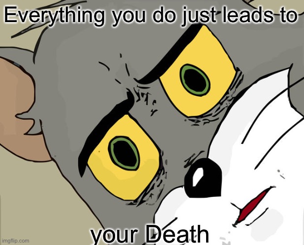 How did I think about this?! | Everything you do just leads to; your Death | image tagged in memes,unsettled tom | made w/ Imgflip meme maker