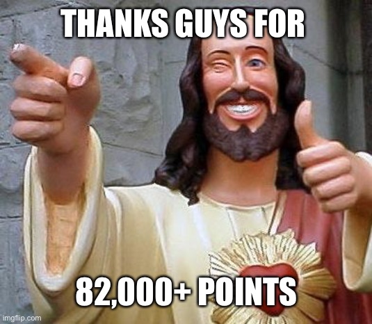 Yes | THANKS GUYS FOR; 82,000+ POINTS | image tagged in jesus thanks you | made w/ Imgflip meme maker