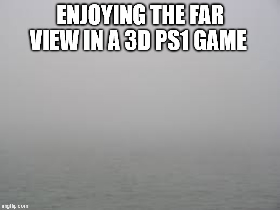 fog | ENJOYING THE FAR VIEW IN A 3D PS1 GAME | image tagged in fog | made w/ Imgflip meme maker