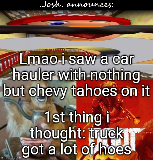 Josh's announcement temp v2.0 | Lmao i saw a car hauler with nothing but chevy tahoes on it; 1st thing i thought: truck got a lot of hoes | image tagged in josh's announcement temp v2 0 | made w/ Imgflip meme maker