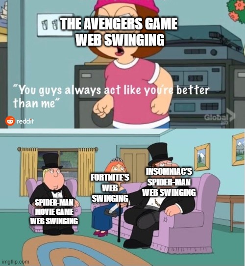 Video Game Web Swinging | THE AVENGERS GAME 
WEB SWINGING; INSOMNIAC'S SPIDER-MAN
WEB SWINGING; FORTNITE'S
WEB SWINGING; SPIDER-MAN MOVIE GAME WEB SWINGING | image tagged in you guys always act like you're better than me,spiderman,video games | made w/ Imgflip meme maker