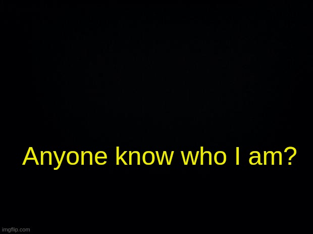 Black background | Anyone know who I am? | image tagged in black background | made w/ Imgflip meme maker