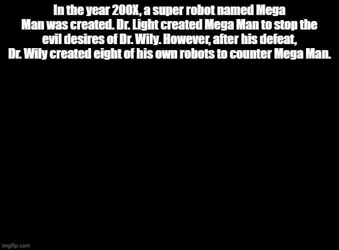 MEGA MAN II | In the year 200X, a super robot named Mega Man was created. Dr. Light created Mega Man to stop the evil desires of Dr. Wily. However, after his defeat, Dr. Wily created eight of his own robots to counter Mega Man. | image tagged in blank black,mega man,copypasta | made w/ Imgflip meme maker