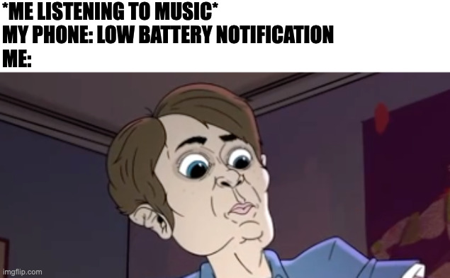 *ME LISTENING TO MUSIC*
MY PHONE: LOW BATTERY NOTIFICATION
ME: | image tagged in memes,funny,meme,fun,relatable,music | made w/ Imgflip meme maker