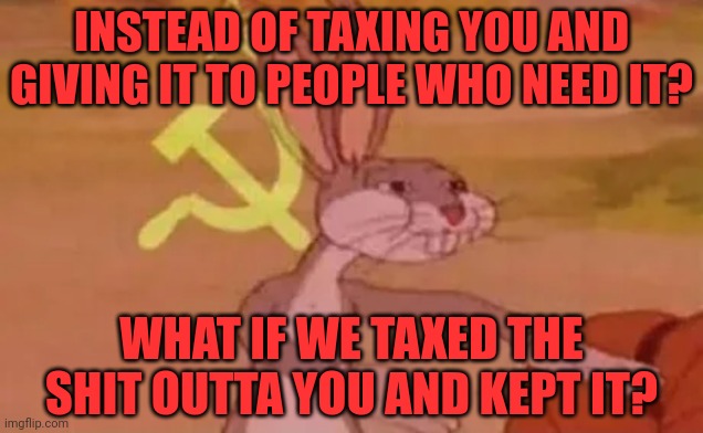 Bugs bunny communist | INSTEAD OF TAXING YOU AND GIVING IT TO PEOPLE WHO NEED IT? WHAT IF WE TAXED THE SHIT OUTTA YOU AND KEPT IT? | image tagged in bugs bunny communist | made w/ Imgflip meme maker