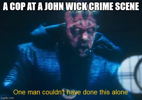 One man couldn't have done this alone | A COP AT A JOHN WICK CRIME SCENE | image tagged in one man couldn't have done this alone | made w/ Imgflip meme maker