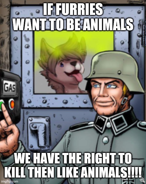 Furry gassing | IF FURRIES WANT TO BE ANIMALS WE HAVE THE RIGHT TO KILL THEN LIKE ANIMALS!!!! | image tagged in furry gassing | made w/ Imgflip meme maker