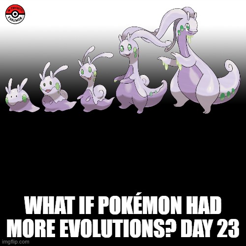 Check the tags Pokemon more evolutions for each new one. | WHAT IF POKÉMON HAD MORE EVOLUTIONS? DAY 23 | image tagged in memes,blank transparent square,pokemon more evolutions,goomy,pokemon,why are you reading this | made w/ Imgflip meme maker