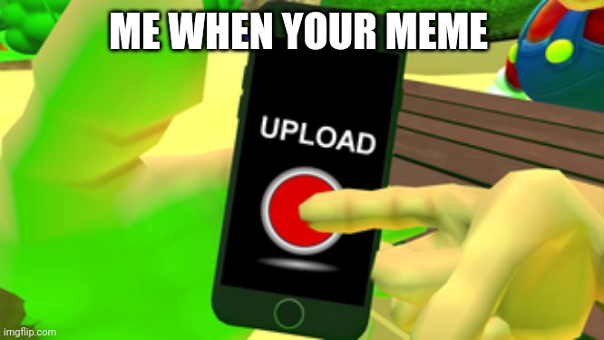 ME WHEN YOUR MEME | made w/ Imgflip meme maker