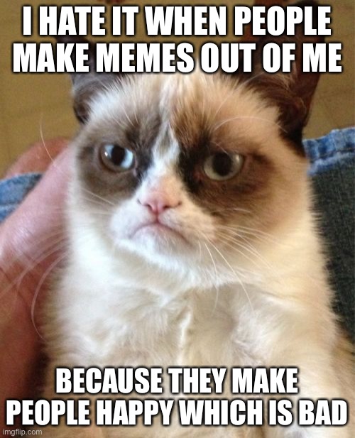 Grumpy Cat | I HATE IT WHEN PEOPLE MAKE MEMES OUT OF ME; BECAUSE THEY MAKE PEOPLE HAPPY WHICH IS BAD | image tagged in memes,grumpy cat | made w/ Imgflip meme maker