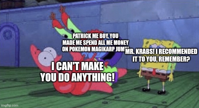 SpongeBob: Krabs Jump |  PATRICK ME BOY, YOU MADE ME SPEND ALL ME MONEY ON POKEMON MAGIKARP JUMP! MR. KRABS! I RECOMMENDED IT TO YOU, REMEMBER? I CAN'T MAKE YOU DO ANYTHING! | image tagged in mr krabs choking patrick,magikarp jump | made w/ Imgflip meme maker
