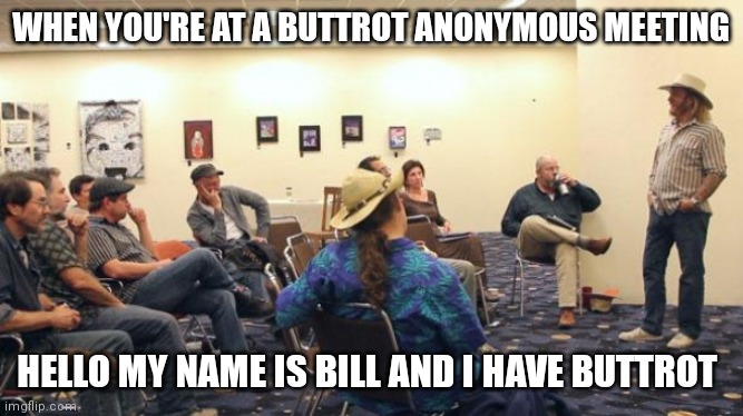 AA Meeting |  WHEN YOU'RE AT A BUTTROT ANONYMOUS MEETING; HELLO MY NAME IS BILL AND I HAVE BUTTROT | image tagged in aa meeting | made w/ Imgflip meme maker