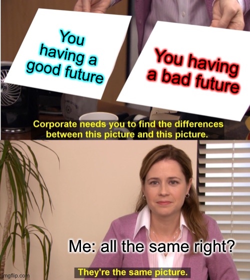 The future | You having a good future; You having a bad future; Me: all the same right? | image tagged in memes,they're the same picture | made w/ Imgflip meme maker