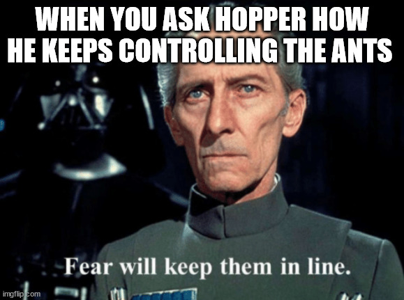 Fear will keep them in line | WHEN YOU ASK HOPPER HOW HE KEEPS CONTROLLING THE ANTS | image tagged in fear will keep them in line | made w/ Imgflip meme maker