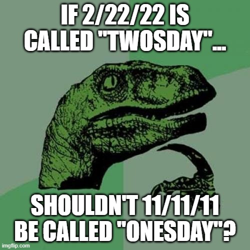 A twosday meme | IF 2/22/22 IS CALLED "TWOSDAY"... SHOULDN'T 11/11/11 BE CALLED "ONESDAY"? | image tagged in memes,philosoraptor | made w/ Imgflip meme maker