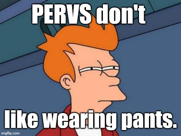 Fry is not sure... | PERVS don't like wearing pants. | image tagged in fry is not sure | made w/ Imgflip meme maker