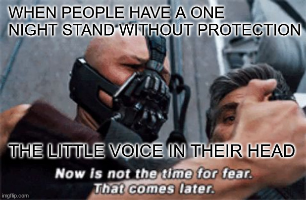 Now is not the time for fear that comes later | WHEN PEOPLE HAVE A ONE NIGHT STAND WITHOUT PROTECTION; THE LITTLE VOICE IN THEIR HEAD | image tagged in now is not the time for fear that comes later | made w/ Imgflip meme maker